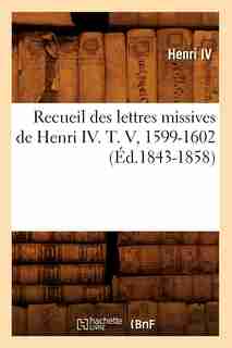 Recueil Des Lettres Missives de Henri IV. T. V, 1599-1602 (Ed.1843-1858) by Henri IV