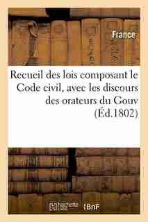 Recueil Des Lois Composant Le Code Civil, Avec Les Discours Des Orateurs Du Gouv (Ed.1802) by France