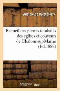 Recueil Des Pierres Tombales Des Eglises Et Couvents de Chalons-Sur-Marne (Ed.1888) by Sans Auteur