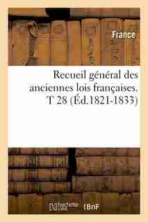 Recueil General Des Anciennes Lois Francaises.T 28 (Ed.1821-1833) by France
