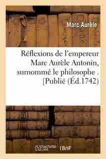 Reflexions de L'Empereur Marc Aurele Antonin, Surnomme Le Philosophe . [Publie by Marc Aurele