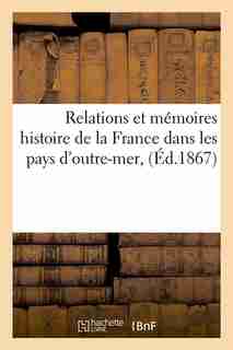 Relations Et Memoires Histoire de La France Dans Les Pays D'Outre-Mer, (Ed.1867) by Sans Auteur