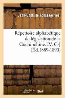 Repertoire Alphabetique de Legislation de La Cochinchine. IV. G-J (Ed.1889-1890) by Fonssagrives J. B.