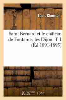 Saint Bernard Et Le Chateau de Fontaines-Les-Dijon. T 1 (Ed.1891-1895) by Chomton L.