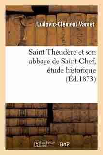 Saint Theudere Et Son Abbaye de Saint-Chef, Etude Historique (Ed.1873) by Varnet L. C.