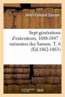 Sept Generations D'Executeurs, 1688-1847: Memoires Des Sanson. T. 6 (Ed.1862-1863) by Sans Auteur
