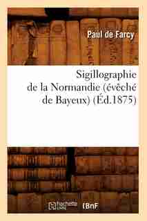 Sigillographie de La Normandie (Eveche de Bayeux) (Ed.1875) by De Farcy P.