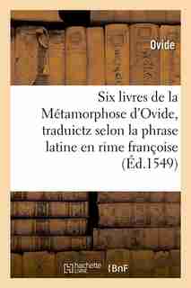Six Livres de La Metamorphose D'Ovide, Traduictz Selon La Phrase Latine En Rime Francoise (Ed.1549) by OVIDE