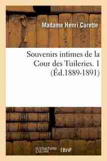 Souvenirs Intimes de La Cour Des Tuileries. 1 (Ed.1889-1891) by Carette M.