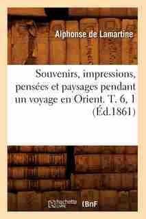 Souvenirs, Impressions, Pensees Et Paysages Pendant Un Voyage En Orient. T. 6, 1 (Ed.1861) by Alphonse De Lamartine
