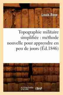 Topographie Militaire Simplifiee: Methode Nouvelle Pour Apprendre En Peu de Jours (Ed.1846) by Roux L.