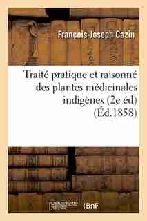 Traite Pratique Et Raisonne Des Plantes Medicinales Indigenes (2e Ed) (Ed.1858) by Cazin F. J.