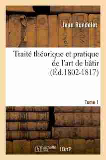Traite Theorique Et Pratique de L'Art de Batir. Tome 1 (Ed.1802-1817) by Rondelet J.