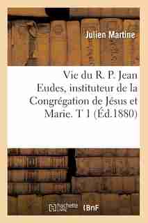 Vie Du R. P. Jean Eudes, Instituteur de La Congregation de Jesus Et Marie. T 1 (Ed.1880) by Martine J.