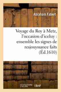 Voyage Du Roy a Metz, L'Occasion D'Iceluy: Ensemble Les Signes de Resjouyssance Faits (Ed.1610) by Fabert a.