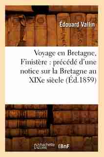 Voyage En Bretagne, Finistere: Precede D'Une Notice Sur La Bretagne Au Xixe Siecle (Ed.1859) by Vallin E.