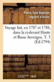Voyage Fait, En 1787 Et 1788, Dans La CI-Devant Haute Et Basse Auvergne. T. 3 (Ed.1794) by Legrand D. Aussy P. J. B.