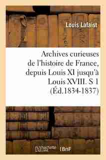 Archives Curieuses de L'Histoire de France, Depuis Louis XI Jusqu'a Louis XVIII. S 1 (Ed.1834-1837) by Louis Lafaist