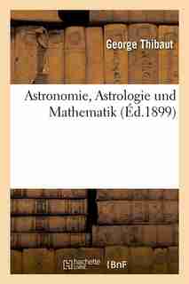 Astronomie, Astrologie Und Mathematik (Ed.1899) by Thibaut G.
