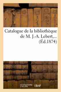 Catalogue de La Bibliotheque de M. J.-A. Lebert, ... (Ed.1874) by Sans Auteur