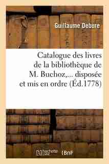 Catalogue Des Livres de La Bibliotheque de M. Buchoz, ... Disposee Et MIS En Ordre (Ed.1778) by Sans Auteur