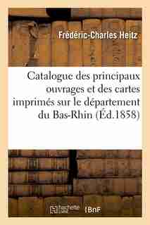 Catalogue Des Principaux Ouvrages Et Des Cartes Imprimes Sur Le Departement Du Bas-Rhin, (Ed.1858) by Heitz F. C.