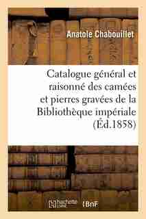 Catalogue General Et Raisonne Des Camees Et Pierres Gravees de La Bibliotheque Imperiale (Ed.1858) by Chabouillet a.