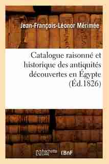 Catalogue Raisonne Et Historique Des Antiquites Decouvertes En Egypte (Ed.1826) by Merimee J. F. L.