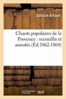 Chants Populaires de La Provence: Recueillis Et Annotes (Ed.1862-1864) by Sans Auteur