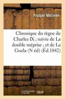 Chronique Du Regne de Charles IX; Suivie de La Double Meprise; Et de La Guzla (N Ed) (Ed.1842) by Prosper Merimee