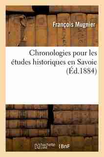 Chronologies Pour Les Etudes Historiques En Savoie, (Ed.1884) by Mugnier F.