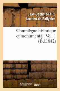 Compiegne Historique Et Monumental. Vol. 1 (Ed.1842) by Lambert De Ballyhier J.