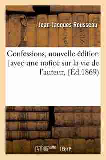 Confessions, Nouvelle Edition [Avec Une Notice Sur La Vie de L'Auteur, (Ed.1869) by Jean Jacques Rousseau