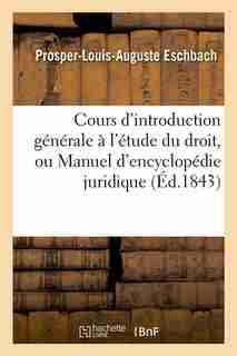 Cours D'Introduction Generale A L'Etude Du Droit, Ou Manuel D'Encyclopedie Juridique (Ed.1843) by Eschbach P. L. a.