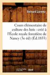 Cours Elementaire de Culture Des Bois: Cree A L'Ecole Royale Forestiere de Nancy (3e Ed) (Ed.1855) by Lorentz B.