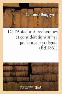 de L'Antechrist, Recherches Et Considerations Sur Sa Personne, Son Regne, (Ed.1861) by Guillaume Rougeyron