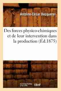 Des Forces Physico-Chimiques Et de Leur Intervention Dans La Production (Ed.1875) by Becquerel a. C.