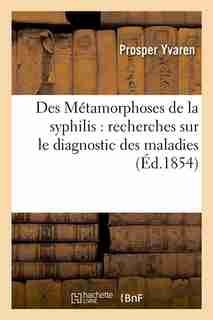 Des Metamorphoses de La Syphilis: Recherches Sur Le Diagnostic Des Maladies (Ed.1854) by Yvaren P.