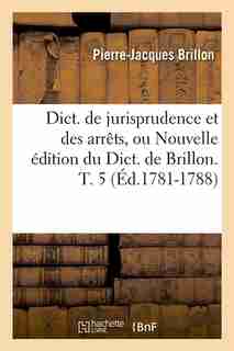 Dict. de Jurisprudence Et Des Arrets, Ou Nouvelle Edition Du Dict. de Brillon. T. 5 (Ed.1781-1788) by Brillon P. J.