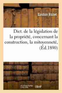 Dict. de La Legislation de La Propriete, Concernant La Construction, La Mitoyennete, (Ed.1890) by Rozet G.