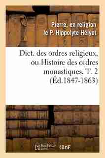 Dict. Des Ordres Religieux, Ou Histoire Des Ordres Monastiques. T. 2 (Ed.1847-1863) by Helyot P.