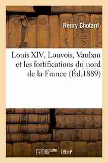 Louis XIV, Louvois, Vauban Et Les Fortifications Du Nord de La France (Ed.1889) de Chotard H.