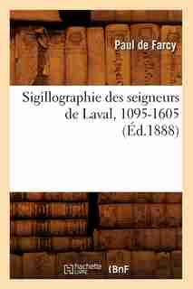 Sigillographie Des Seigneurs de Laval, 1095-1605 (Ed.1888) by De Farcy P.