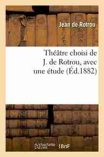 Theatre Choisi de J. de Rotrou, Avec Une Etude (Ed.1882) by Jean De Rotrou