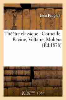 Theatre Classique: Corneille, Racine, Voltaire, Moliere by Leon Jacques Feugere