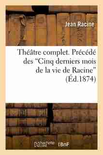Theatre Complet. Precede Des Cinq Derniers Mois de La Vie de Racine (Ed.1874) by Jean Baptiste Racine
