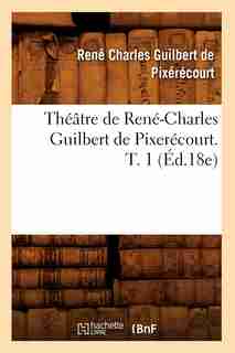 Theatre de Rene-Charles Guilbert de Pixerecourt. T. 1 (Ed.18e) by De Pixerecourt R. C.