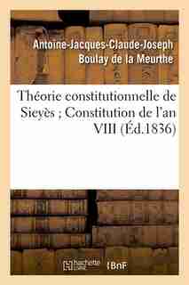 Theorie Constitutionnelle de Sieyes; Constitution de L'An VIII (Ed.1836) by Antoine Jacques Cl Boulay de la meurthe