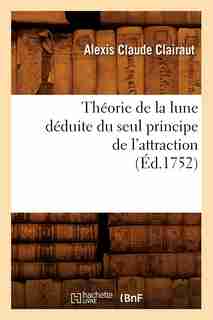Theorie de La Lune Deduite Du Seul Principe de L'Attraction (Ed.1752) by Clairaut a. C.