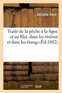 Traite de La Peche a la Ligne Et Au Filet, Dans Les Rivieres Et Dans Les Etangs (Ed.1882) by Rene a.